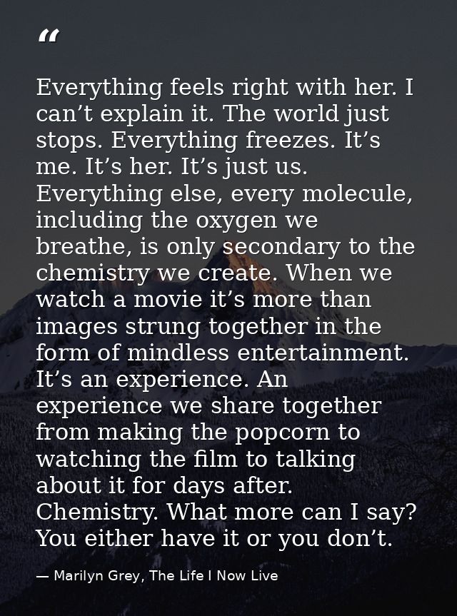 Everything feels right with her. I can’t explain it. The world just stops. Everything freezes. It’s me. It’s her. It’s j — Marilyn Grey, The Life I Now Live
