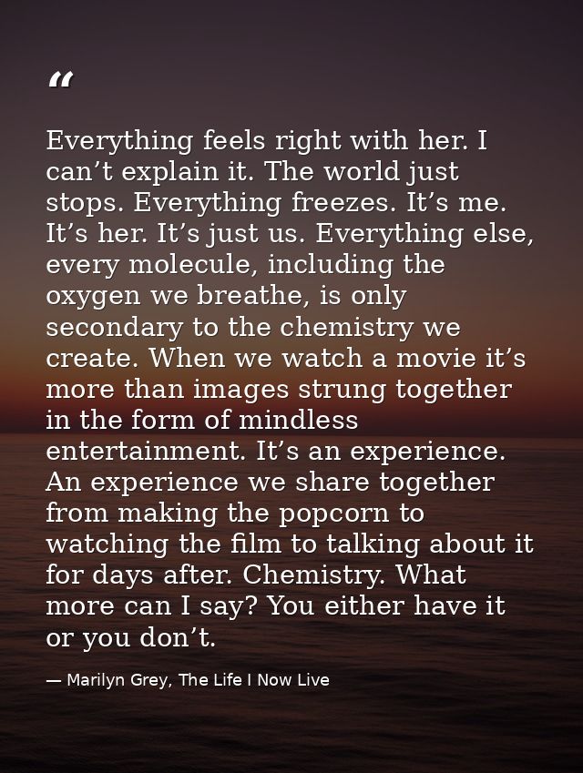 Everything feels right with her. I can’t explain it. The world just stops. Everything freezes. It’s me. It’s her. It’s j — Marilyn Grey, The Life I Now Live