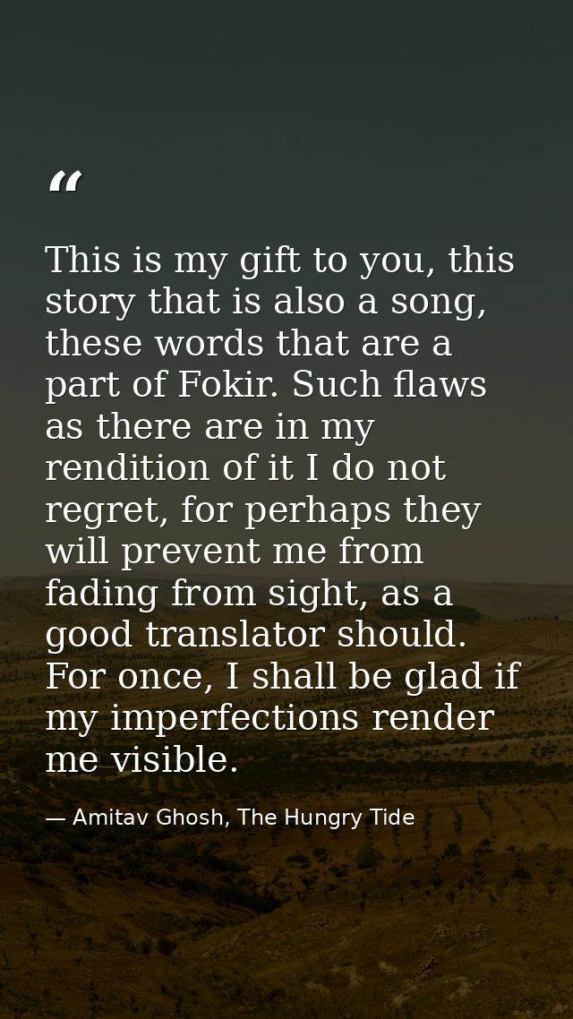 This is my gift to you, this story that is also a song, these words that are a part of Fokir. Such flaws as there are in — Amitav Ghosh, The Hungry Tide