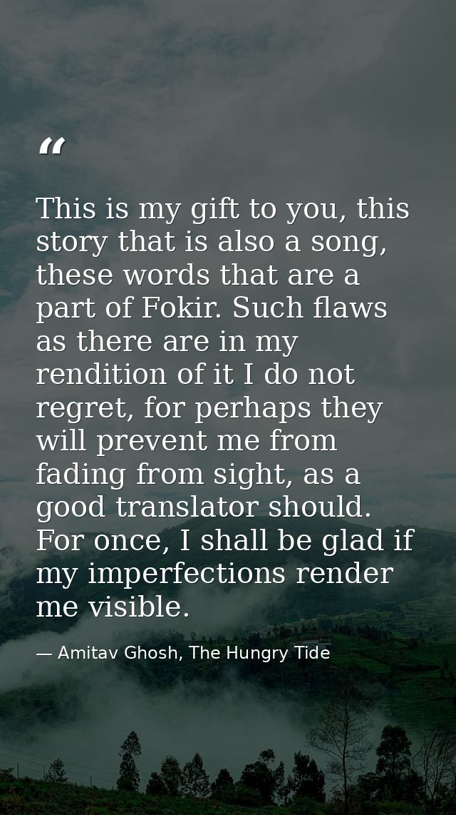 This is my gift to you, this story that is also a song, these words that are a part of Fokir. Such flaws as there are in — Amitav Ghosh, The Hungry Tide
