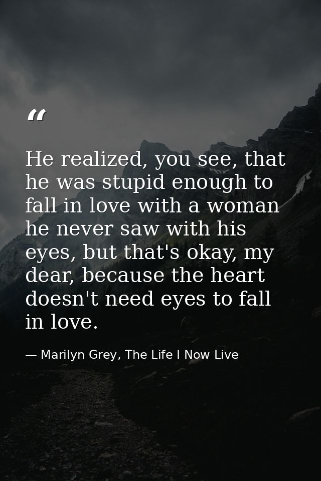 He realized, you see, that he was stupid enough to fall in love with a woman he never saw with his eyes, but that's okay — Marilyn Grey, The Life I Now Live