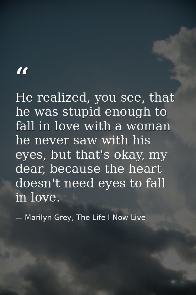 He realized, you see, that he was stupid enough to fall in love with a woman he never saw with his eyes, but that's okay — Marilyn Grey, The Life I Now Live