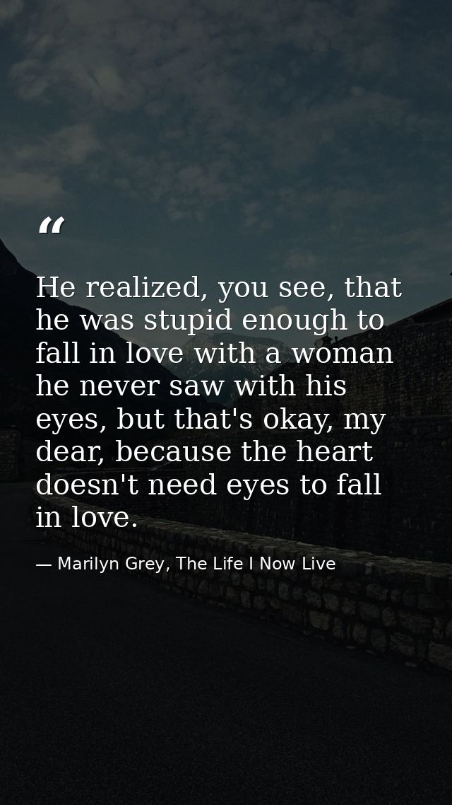 He realized, you see, that he was stupid enough to fall in love with a woman he never saw with his eyes, but that's okay — Marilyn Grey, The Life I Now Live