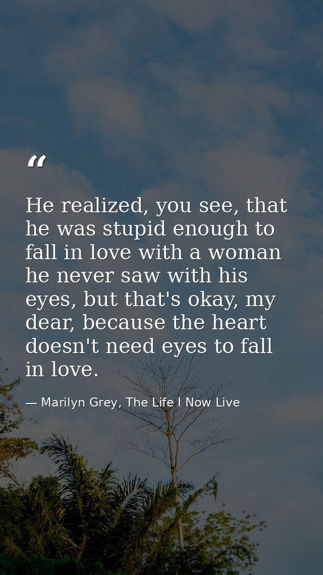He realized, you see, that he was stupid enough to fall in love with a woman he never saw with his eyes, but that's okay — Marilyn Grey, The Life I Now Live
