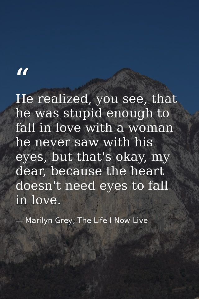 He realized, you see, that he was stupid enough to fall in love with a woman he never saw with his eyes, but that's okay — Marilyn Grey, The Life I Now Live