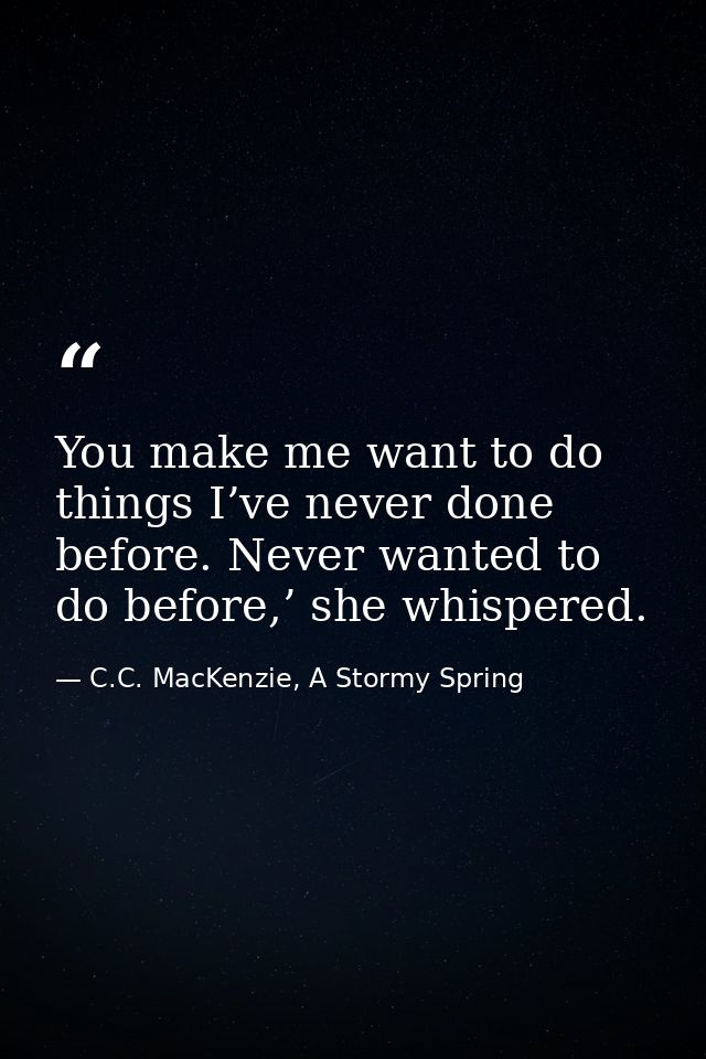 You make me want to do things I’ve never done before. Never wanted to do before,’ she whispered. — C.C. MacKenzie, A Stormy Spring
