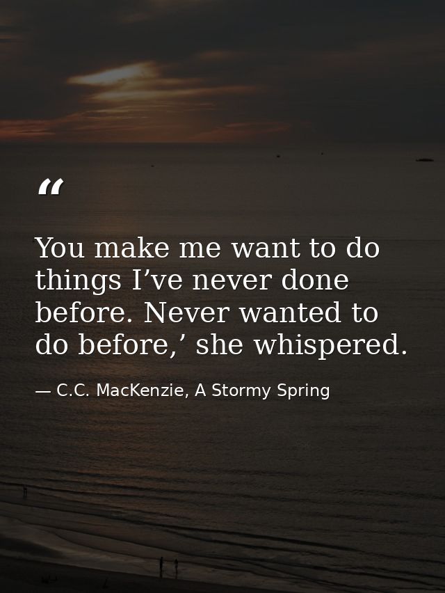 You make me want to do things I’ve never done before. Never wanted to do before,’ she whispered. — C.C. MacKenzie, A Stormy Spring