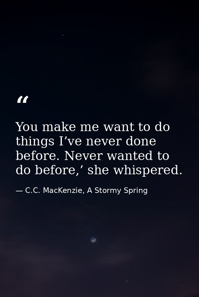 You make me want to do things I’ve never done before. Never wanted to do before,’ she whispered. — C.C. MacKenzie, A Stormy Spring