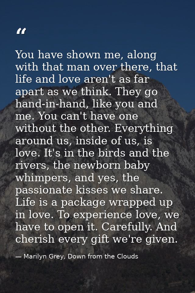 You have shown me, along with that man over there, that life and love aren't as far apart as we think. They go hand-in-h — Marilyn Grey, Down from the Clouds