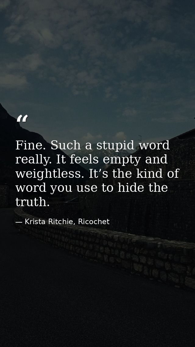 Fine. Such a stupid word really. It feels empty and weightless. It’s the kind of word you use to hide the truth. — Krista Ritchie, Ricochet