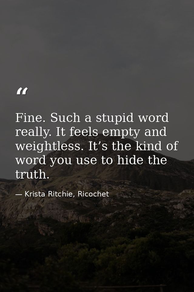 Fine. Such a stupid word really. It feels empty and weightless. It’s the kind of word you use to hide the truth. — Krista Ritchie, Ricochet
