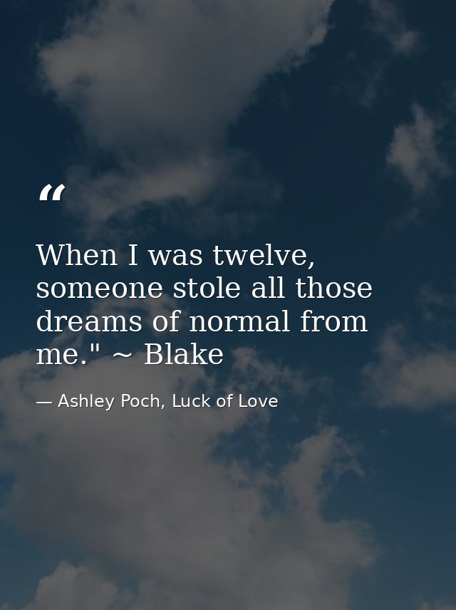 When I was twelve, someone stole all those dreams of normal from me." ~ Blake — Ashley Poch, Luck of Love