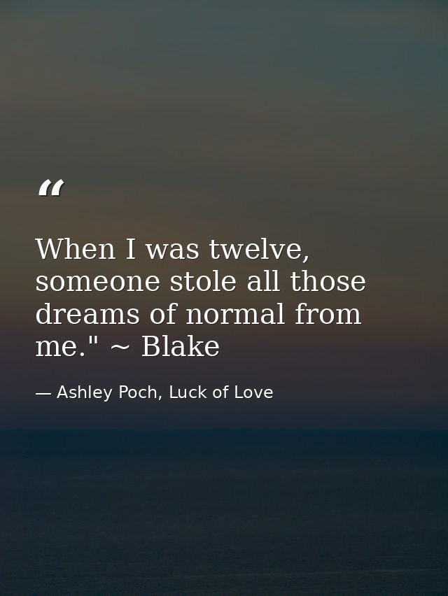 When I was twelve, someone stole all those dreams of normal from me." ~ Blake — Ashley Poch, Luck of Love