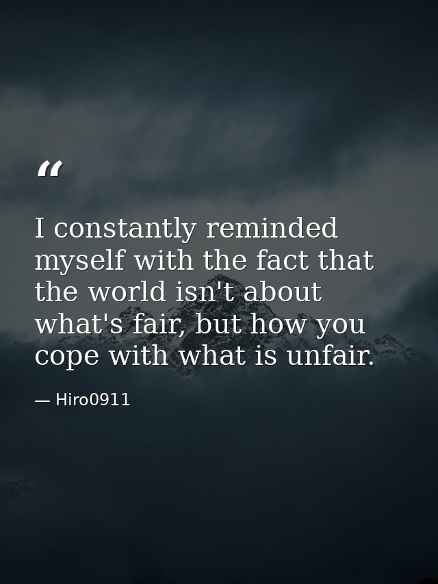 I constantly reminded myself with the fact that the world isn't about what's fair, but how you cope with what is unfair. — Hiro0911