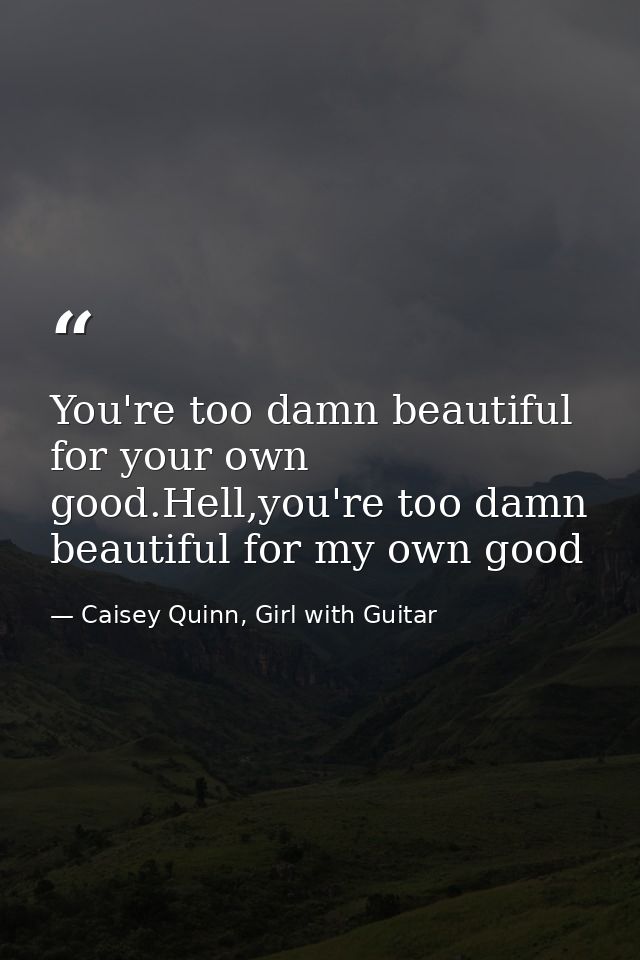 You're too damn beautiful for your own good.Hell,you're too damn beautiful for my own good — Caisey Quinn, Girl with Guitar