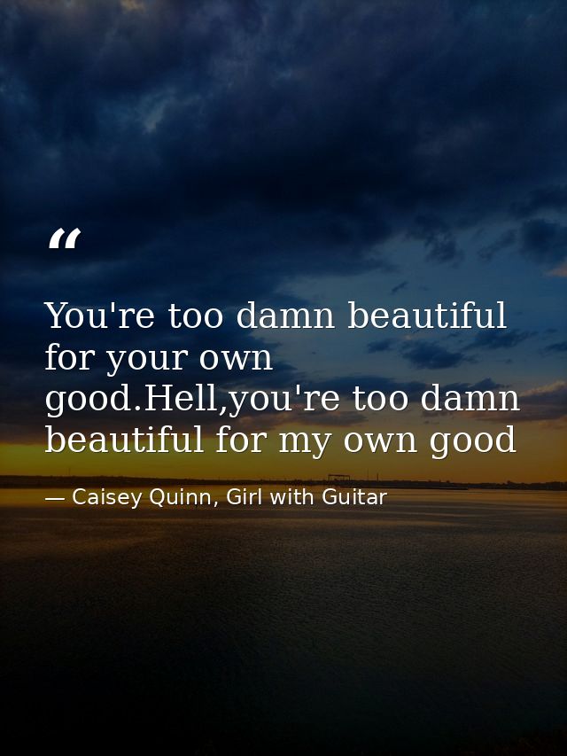 You're too damn beautiful for your own good.Hell,you're too damn beautiful for my own good — Caisey Quinn, Girl with Guitar