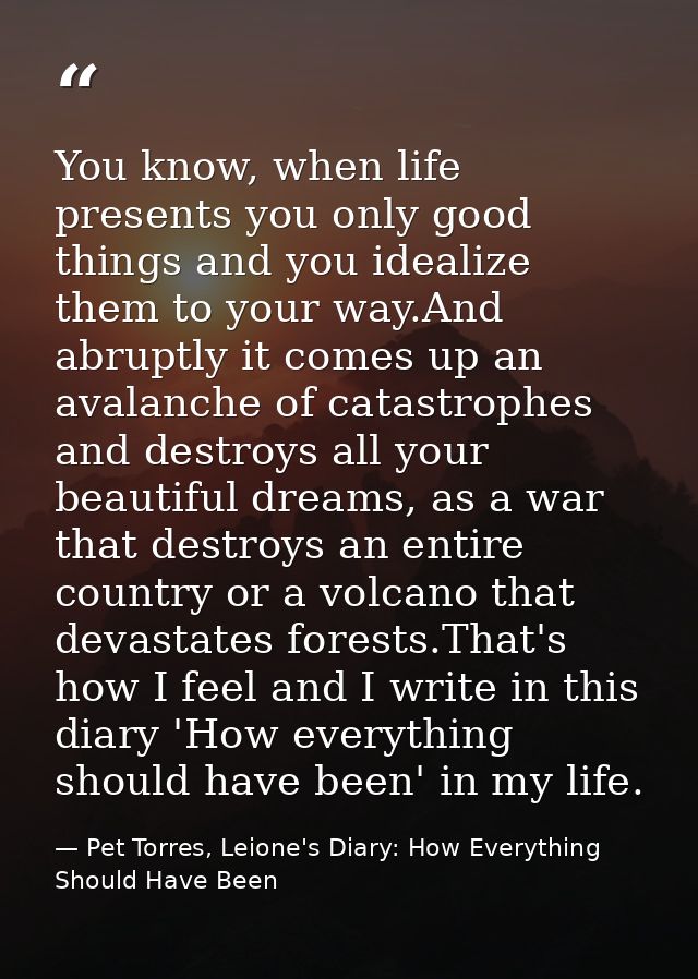 You know, when life presents you only good things and you idealize them to your way.And abruptly it comes up an avalanch — Pet Torres, Leione's Diary: How Everything Should Have Been