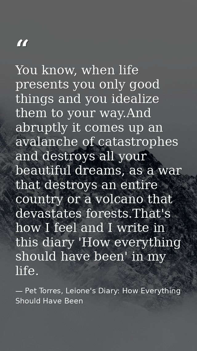 You know, when life presents you only good things and you idealize them to your way.And abruptly it comes up an avalanch — Pet Torres, Leione's Diary: How Everything Should Have Been