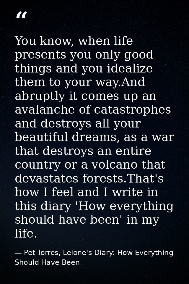You know, when life presents you only good things and you idealize them to your way.And abruptly it comes up an avalanch — Pet Torres, Leione's Diary: How Everything Should Have Been