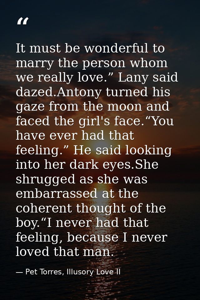 It must be wonderful to marry the person whom we really love.” Lany said dazed.Antony turned his gaze from the moon and  — Pet Torres, Illusory Love II