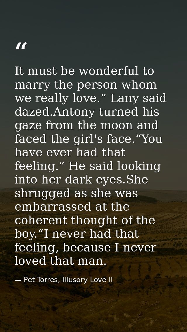 It must be wonderful to marry the person whom we really love.” Lany said dazed.Antony turned his gaze from the moon and  — Pet Torres, Illusory Love II