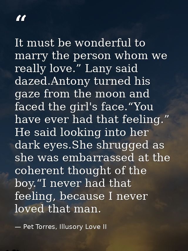 It must be wonderful to marry the person whom we really love.” Lany said dazed.Antony turned his gaze from the moon and  — Pet Torres, Illusory Love II