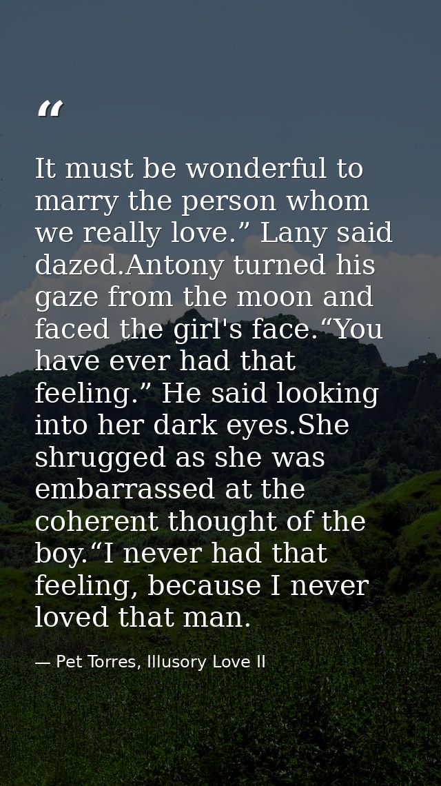 It must be wonderful to marry the person whom we really love.” Lany said dazed.Antony turned his gaze from the moon and  — Pet Torres, Illusory Love II