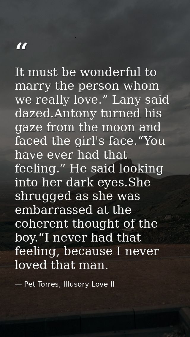 It must be wonderful to marry the person whom we really love.” Lany said dazed.Antony turned his gaze from the moon and  — Pet Torres, Illusory Love II