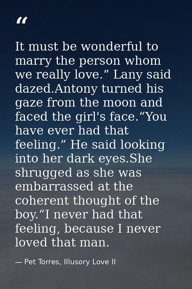 It must be wonderful to marry the person whom we really love.” Lany said dazed.Antony turned his gaze from the moon and  — Pet Torres, Illusory Love II