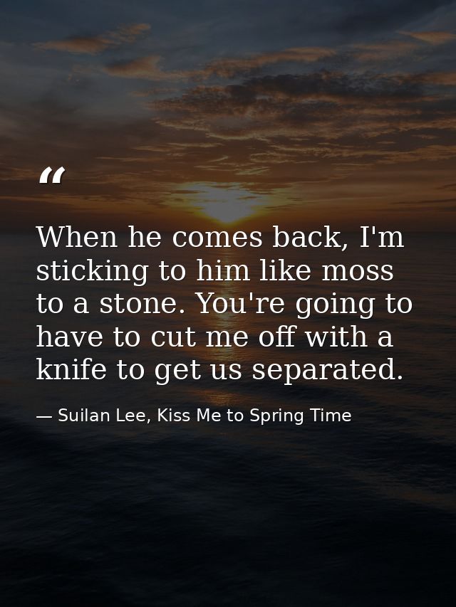 When he comes back, I'm sticking to him like moss to a stone. You're going to have to cut me off with a knife to get us  — Suilan Lee, Kiss Me to Spring Time