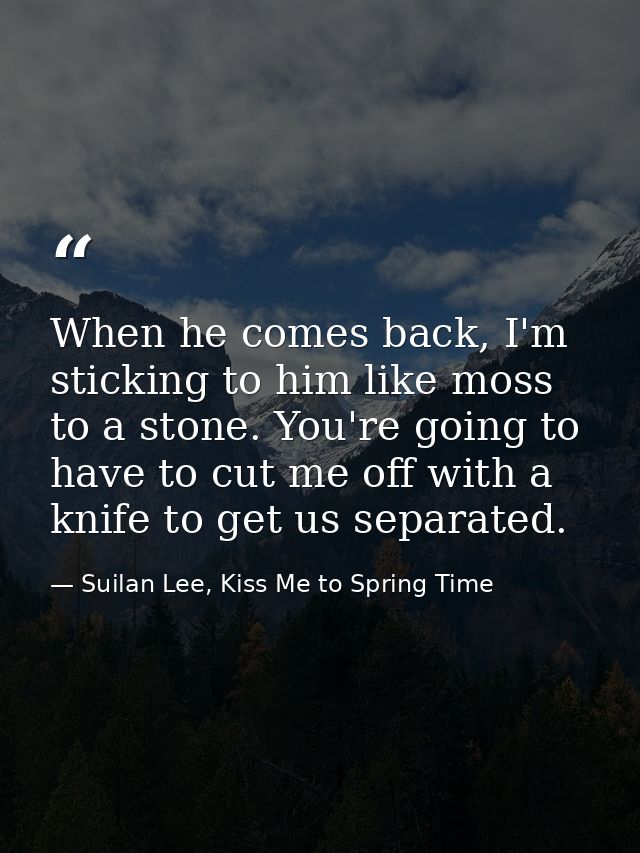 When he comes back, I'm sticking to him like moss to a stone. You're going to have to cut me off with a knife to get us  — Suilan Lee, Kiss Me to Spring Time