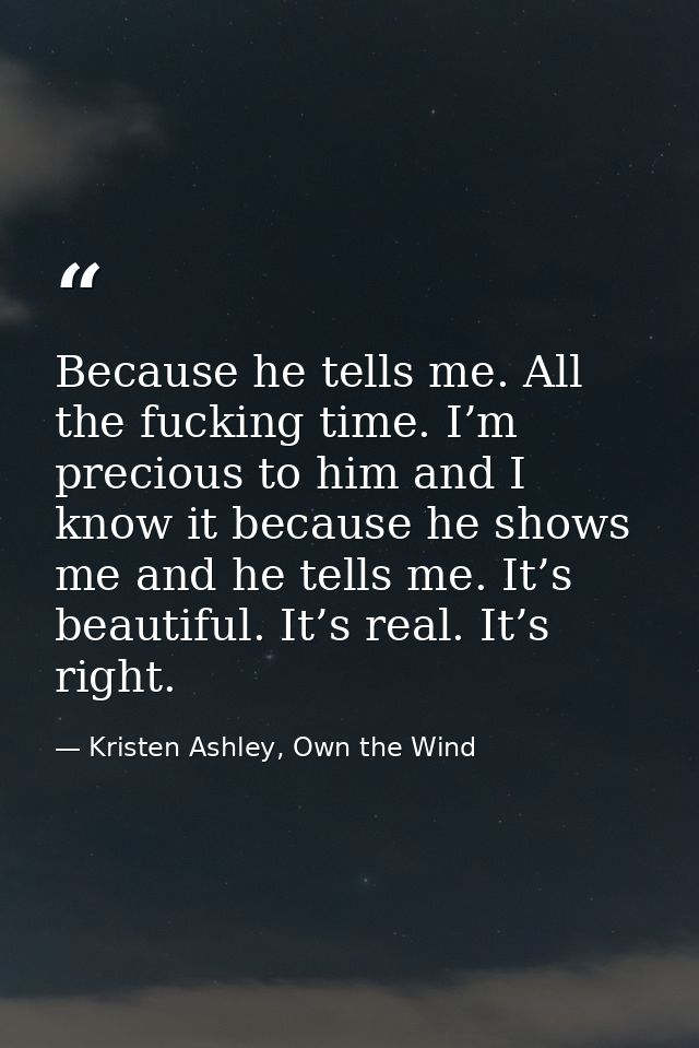 Because he tells me. All the fucking time. I’m precious to him and I know it because he shows me and he tells me. It’s b — Kristen Ashley, Own the Wind