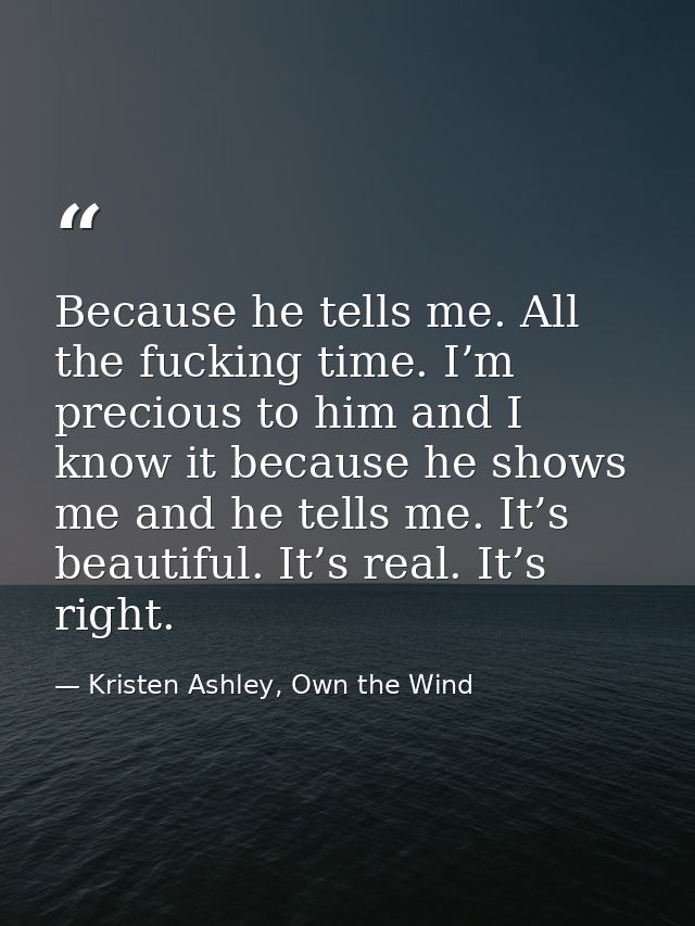 Because he tells me. All the fucking time. I’m precious to him and I know it because he shows me and he tells me. It’s b — Kristen Ashley, Own the Wind