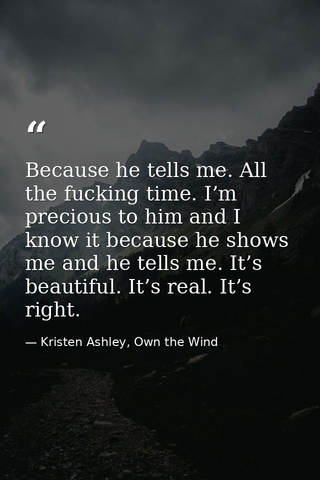 Because he tells me. All the fucking time. I’m precious to him and I know it because he shows me and he tells me. It’s b — Kristen Ashley, Own the Wind