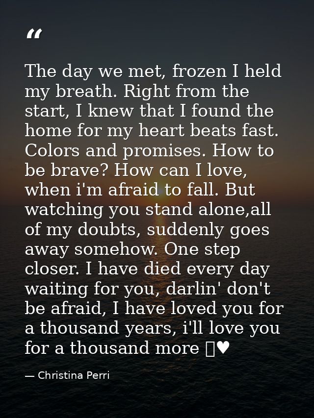 The day we met, frozen I held my breath. Right from the start, I knew that I found the home for my heart beats fast. Col — Christina Perri