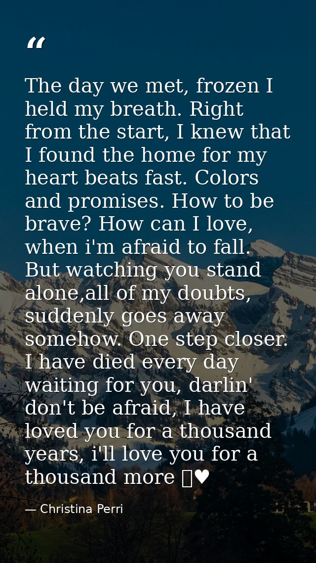 The day we met, frozen I held my breath. Right from the start, I knew that I found the home for my heart beats fast. Col — Christina Perri