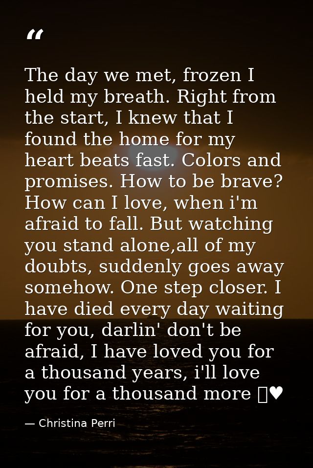 The day we met, frozen I held my breath. Right from the start, I knew that I found the home for my heart beats fast. Col — Christina Perri
