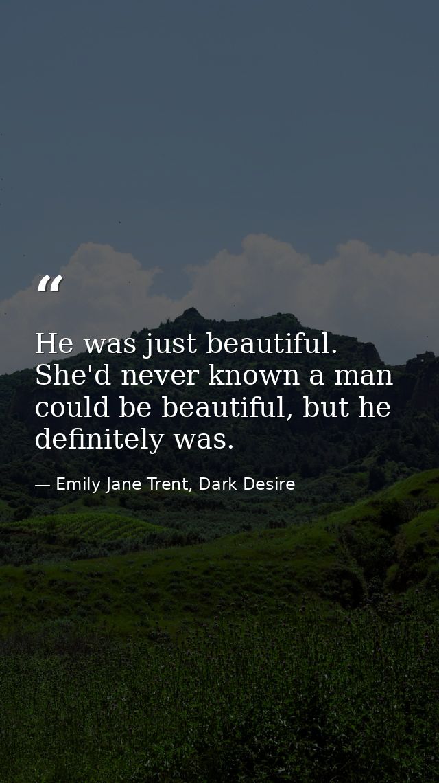 He was just beautiful. She'd never known a man could be beautiful, but he definitely was. — Emily Jane Trent, Dark Desire