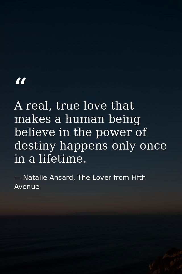 A real, true love that makes a human being believe in the power of destiny happens only once in a lifetime. — Natalie Ansard, The Lover from Fifth Avenue