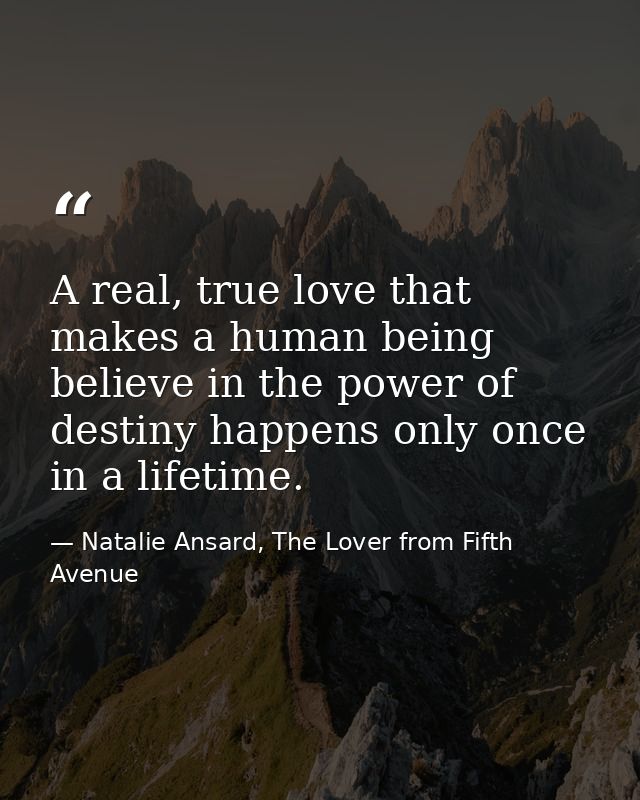 A real, true love that makes a human being believe in the power of destiny happens only once in a lifetime. — Natalie Ansard, The Lover from Fifth Avenue