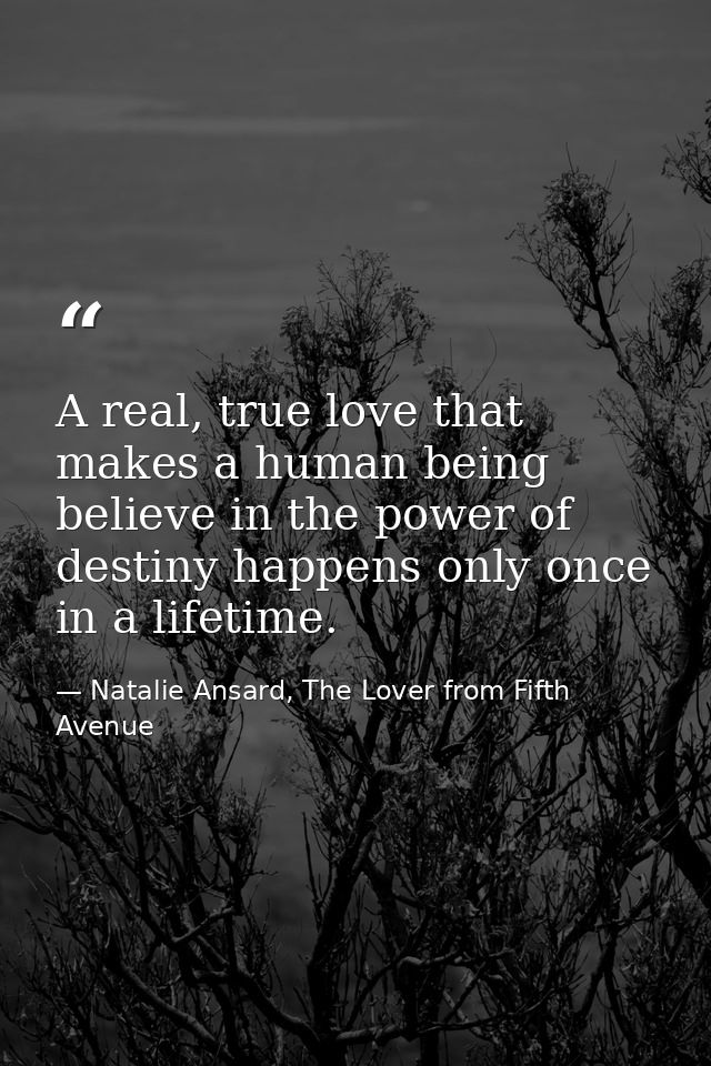 A real, true love that makes a human being believe in the power of destiny happens only once in a lifetime. — Natalie Ansard, The Lover from Fifth Avenue