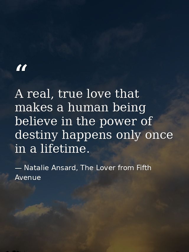 A real, true love that makes a human being believe in the power of destiny happens only once in a lifetime. — Natalie Ansard, The Lover from Fifth Avenue