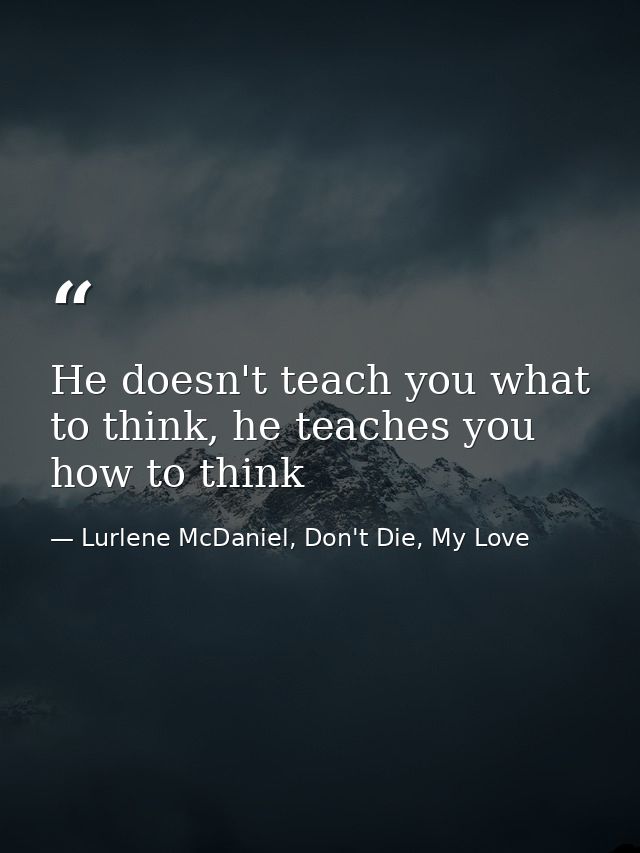 He doesn't teach you what to think, he teaches you how to think — Lurlene McDaniel, Don't Die, My Love