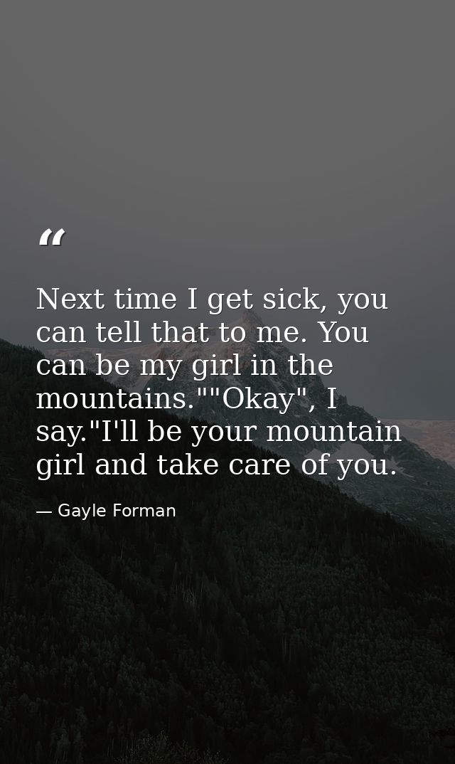 Next time I get sick, you can tell that to me. You can be my girl in the mountains.""Okay", I say."I'll be your mountain — Gayle Forman