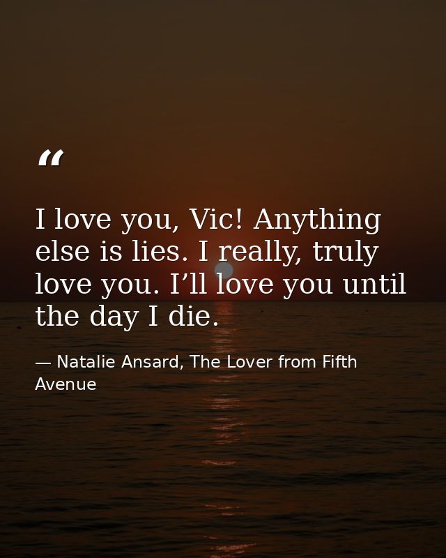 I love you, Vic! Anything else is lies. I really, truly love you. I’ll love you until the day I die. — Natalie Ansard, The Lover from Fifth Avenue