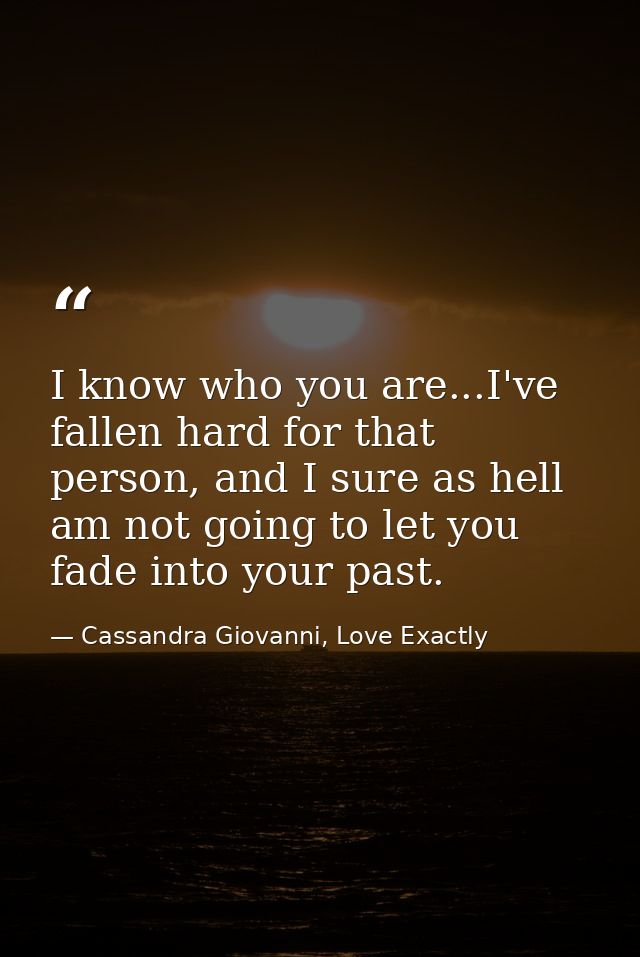 I know who you are...I've fallen hard for that person, and I sure as hell am not going to let you fade into your past. — Cassandra Giovanni, Love Exactly