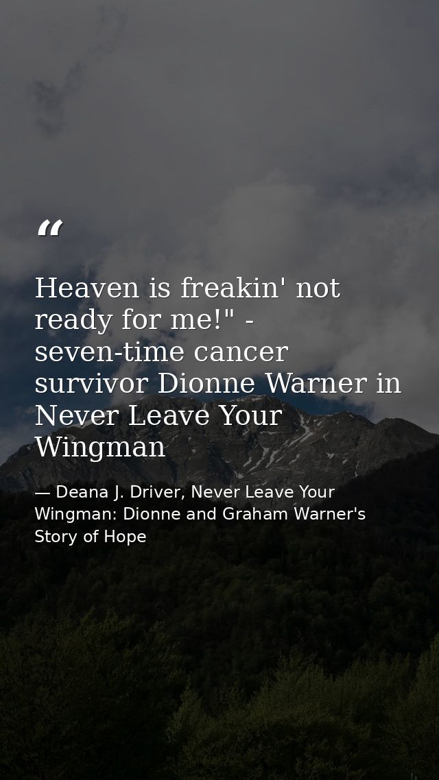 Heaven is freakin' not ready for me!" - seven-time cancer survivor Dionne Warner in Never Leave Your Wingman — Deana J. Driver, Never Leave Your Wingman: Dionne and Graham Warner's Story of Hope