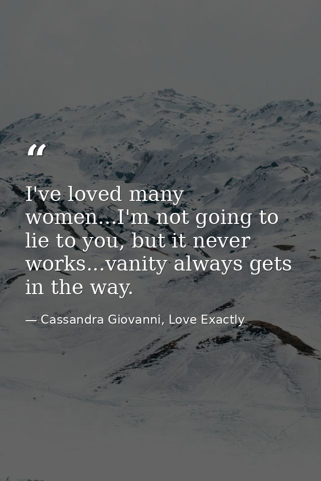 I've loved many women...I'm not going to lie to you, but it never works...vanity always gets in the way. — Cassandra Giovanni, Love Exactly