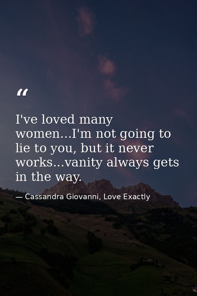 I've loved many women...I'm not going to lie to you, but it never works...vanity always gets in the way. — Cassandra Giovanni, Love Exactly