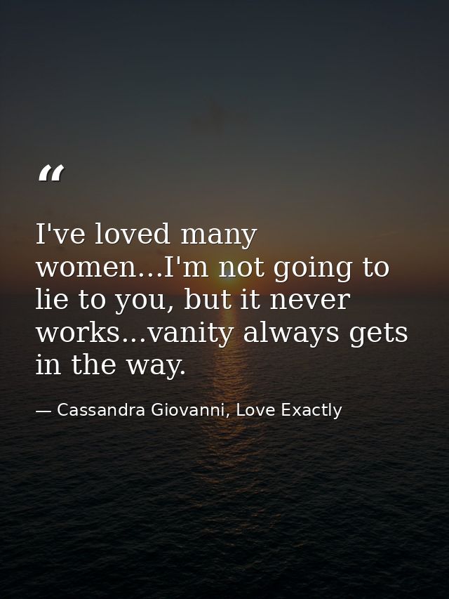 I've loved many women...I'm not going to lie to you, but it never works...vanity always gets in the way. — Cassandra Giovanni, Love Exactly
